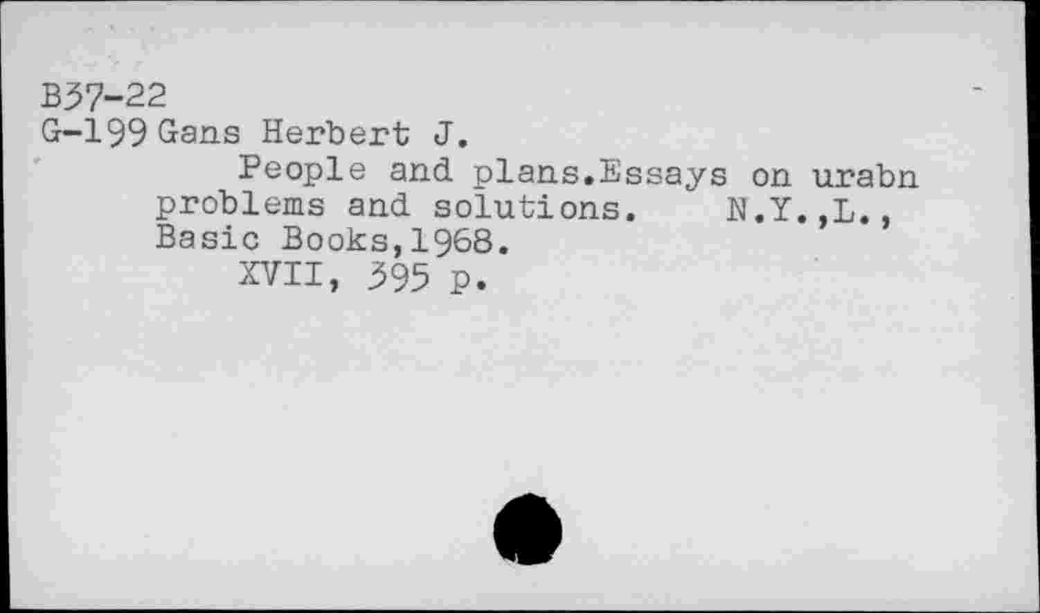 ﻿B37-22
G-199Gans Herbert J.
People and plans.Essays on urabn problems and solutions. N.Y..L., Basic Books,1968.
XVII, 395 P.